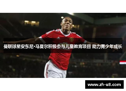 曼联球星安东尼·马夏尔积极参与儿童教育项目 助力青少年成长