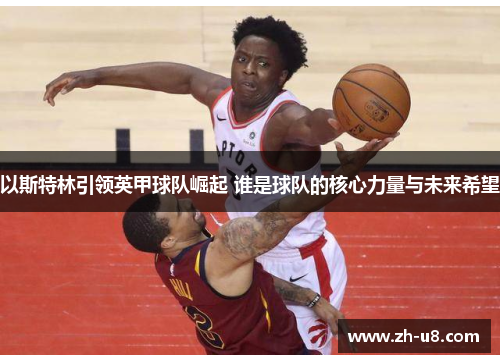 以斯特林引领英甲球队崛起 谁是球队的核心力量与未来希望