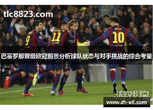 巴塞罗那晋级欧冠前景分析球队状态与对手挑战的综合考量