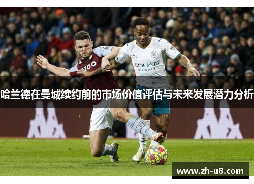 哈兰德在曼城续约前的市场价值评估与未来发展潜力分析