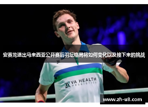 安赛龙退出马来西亚公开赛后羽坛格局将如何变化以及接下来的挑战