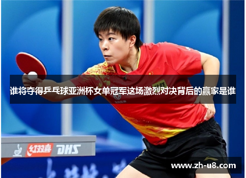 谁将夺得乒乓球亚洲杯女单冠军这场激烈对决背后的赢家是谁