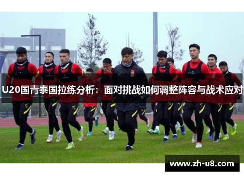 U20国青泰国拉练分析：面对挑战如何调整阵容与战术应对